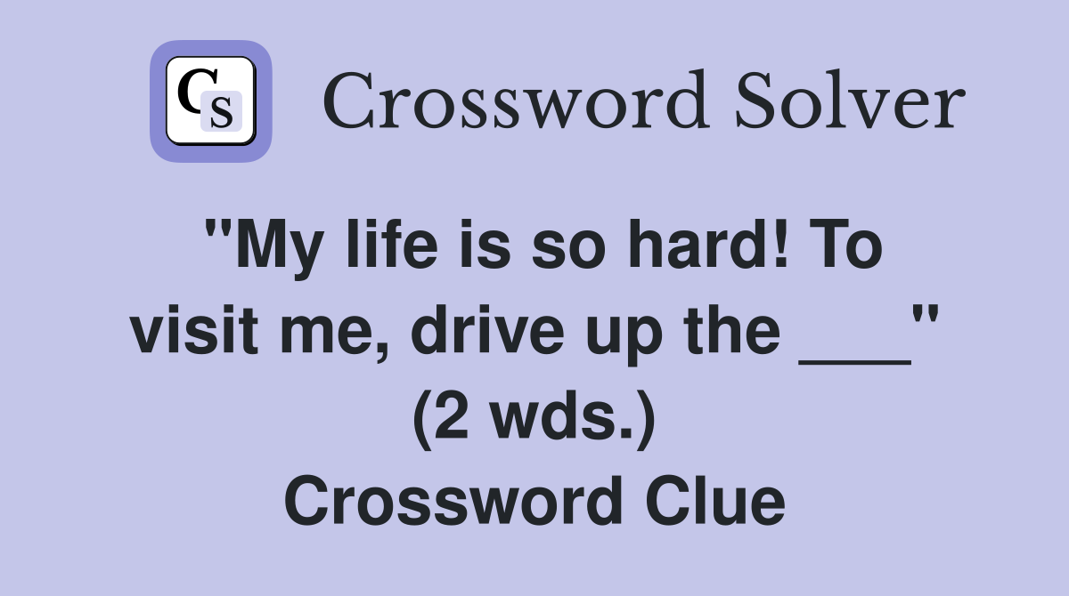 "My life is so hard! To visit me, drive up the ___" (2 wds